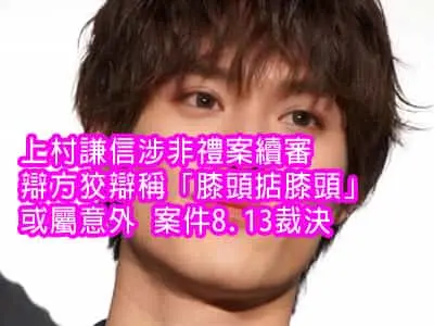上村謙信涉非禮案續審 辯方狡辯稱「膝頭掂膝頭」或屬意外 案件8.13裁決